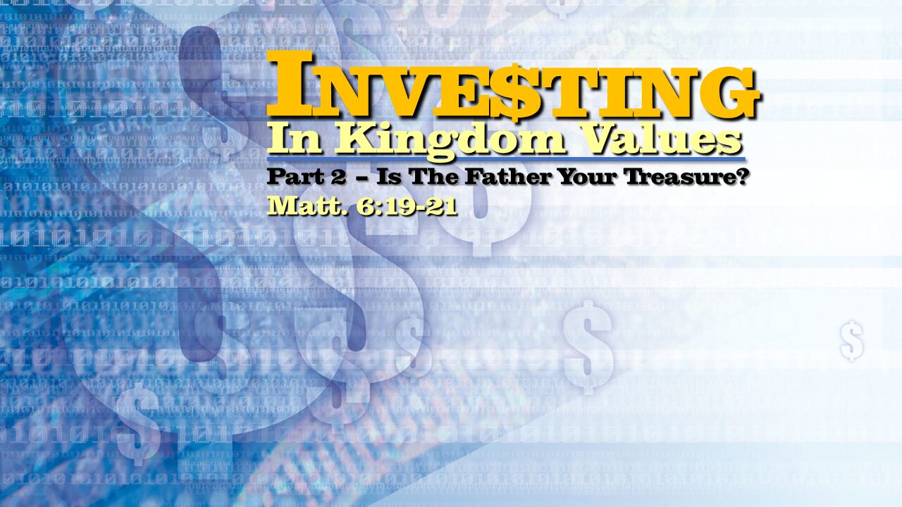 “Inve$ting in Kingdom Values” – Part 2 – “Is the Father Your Treasure?”