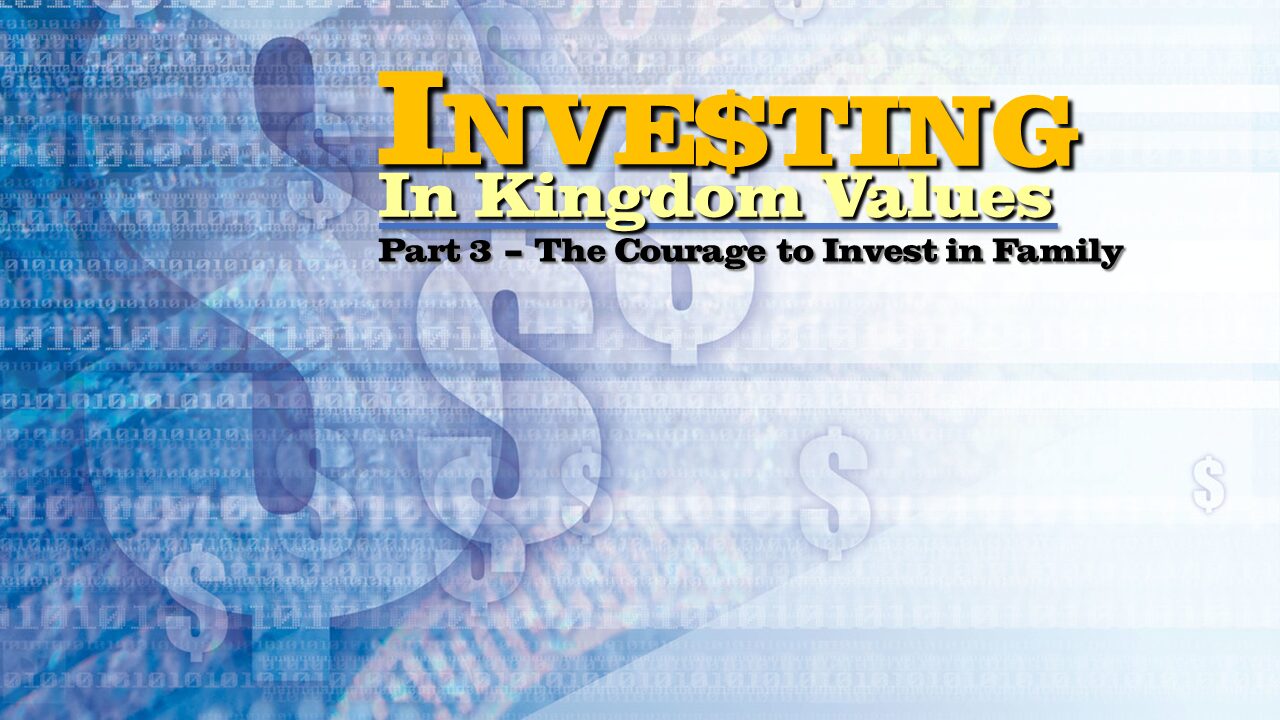 “Inve$ting in Kingdom Values” – Part 3 – “The Courage to Invest in Family”